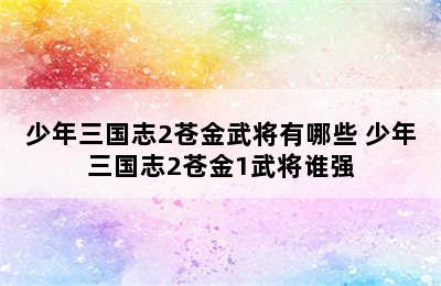 少年三国志2苍金武将有哪些 少年三国志2苍金1武将谁强